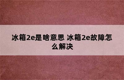 冰箱2e是啥意思 冰箱2e故障怎么解决